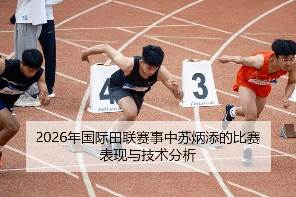 2026年国际田联赛事中苏炳添的比赛表现与技术分析