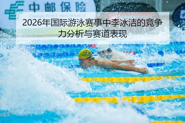 2026年国际游泳赛事中李冰洁的竞争力分析与赛道表现