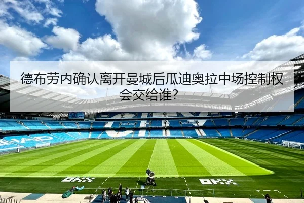 德布劳内确认离开曼城后瓜迪奥拉中场控制权会交给谁？