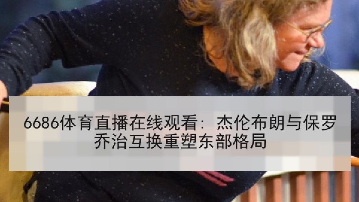 6686体育直播在线观看: 杰伦布朗与保罗乔治互换重塑东部格局