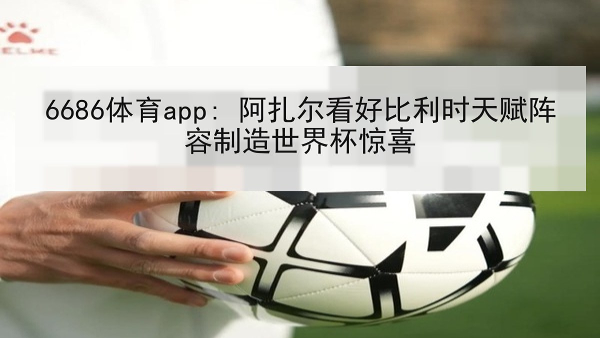 6686体育app: 阿扎尔看好比利时天赋阵容制造世界杯惊喜