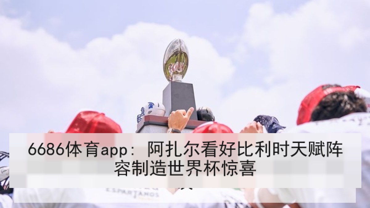 6686体育app: 阿扎尔看好比利时天赋阵容制造世界杯惊喜