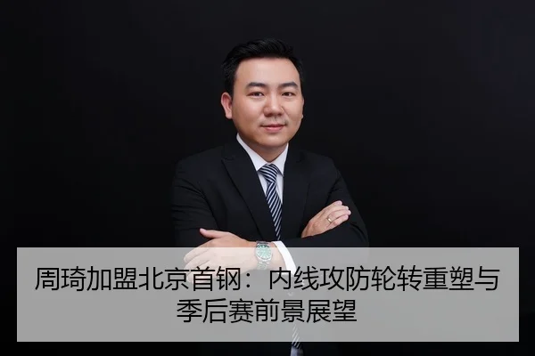 周琦加盟北京首钢：内线攻防轮转重塑与季后赛前景展望