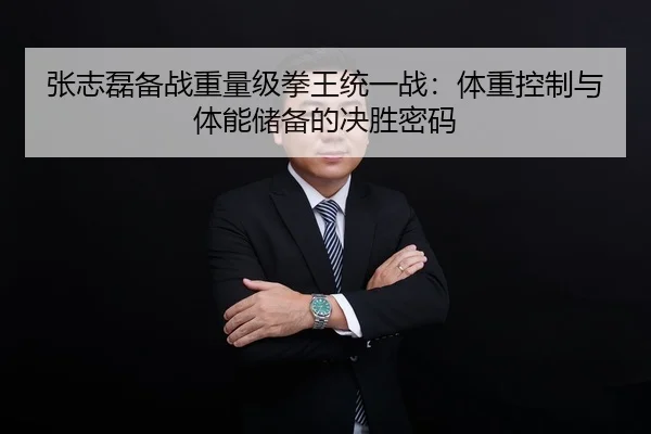 张志磊备战重量级拳王统一战：体重控制与体能储备的决胜密码