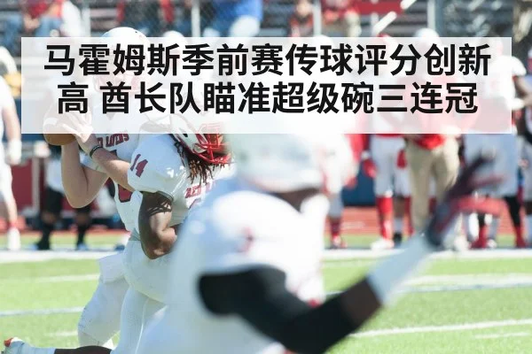 马霍姆斯季前赛传球评分创新高 酋长队瞄准超级碗三连冠