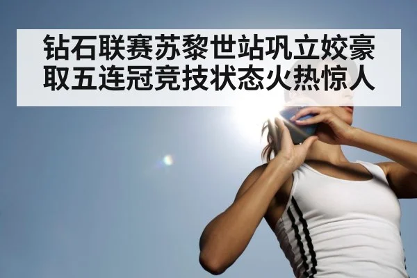 钻石联赛苏黎世站巩立姣豪取五连冠竞技状态火热惊人