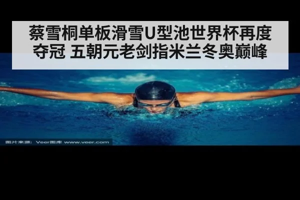 蔡雪桐单板滑雪U型池世界杯再度夺冠 五朝元老剑指米兰冬奥巅峰