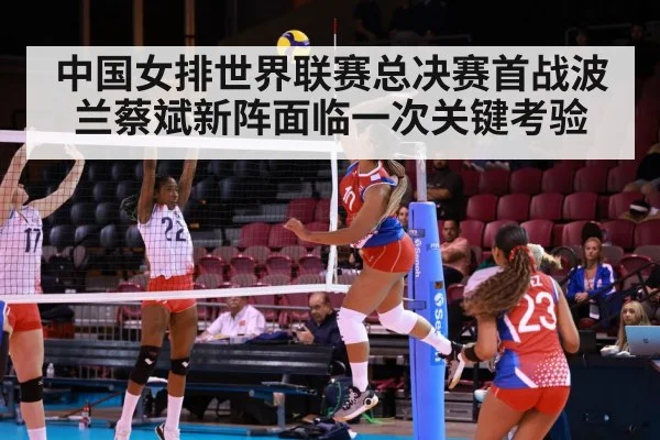 中国女排世界联赛总决赛首战波兰蔡斌新阵面临一次关键考验